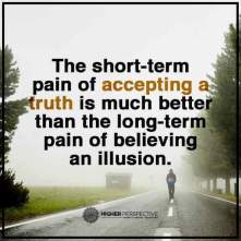 The short-term pain of accepting a truth is much better than the long term pain of believing an illusion